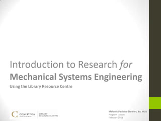 Introduction to Research for
Mechanical Systems Engineering
Using the Library Resource Centre




                                    Melanie Parlette-Stewart, BA, MLIS
                                    Program Liaison
                                    February 2013
 