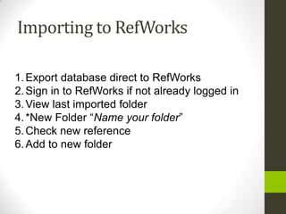Importing to RefWorks

1. Export database direct to RefWorks
2. Sign in to RefWorks if not already logged in
3. View last imported folder
4. *New Folder “Name your folder”
5. Check new reference
6. Add to new folder
 