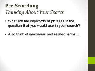Pre-Searching:
Thinking About Your Search
• What are the keywords or phrases in the
  question that you would use in your search?

• Also think of synonyms and related terms….
 