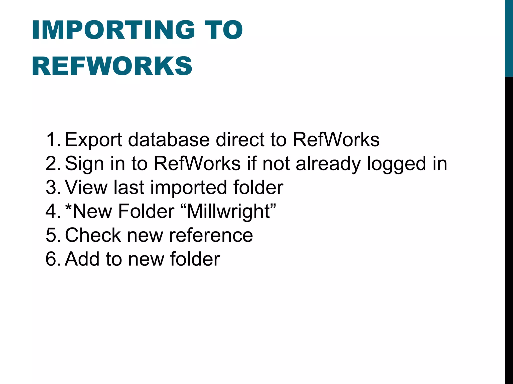 IMPORTING TO REFWORKS Export database direct to RefWorks Sign in to RefWorks if not already logged in View last imported folder *New Folder “Millwright” Check new reference Add to new folder 