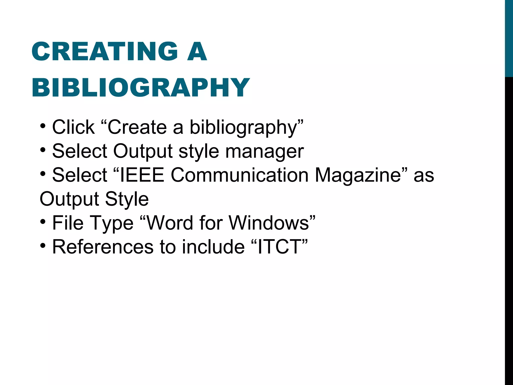 CREATING A BIBLIOGRAPHY Click “Create a bibliography” Select Output style manager Select “IEEE Communication Magazine” as Output Style File Type “Word for Windows” References to include “ITCT” 