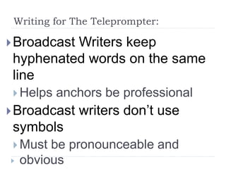Writing for The Teleprompter:
Broadcast Writers keep
hyphenated words on the same
line
 Helps anchors be professional
Broadcast writers don’t use
symbols
 Must be pronounceable and
obvious
 