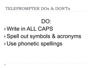 TELEPROMPTER DOs & DON’Ts
DO:
Write in ALL CAPS
Spell out symbols & acronyms
Use phonetic spellings
 