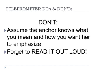 TELEPROMPTER DOs & DON’Ts
DON’T:
Assume the anchor knows what
you mean and how you want her
to emphasize
Forget to READ IT OUT LOUD!
 