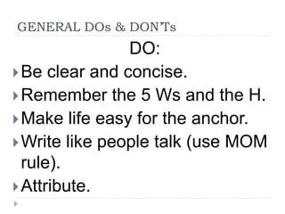 GENERAL DOs & DON’Ts
DO:
Be clear and concise.
Remember the 5 Ws and the H.
Make life easy for the anchor.
Write like people talk (use MOM
rule).
Attribute.
 