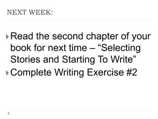 NEXT WEEK:
Read the second chapter of your
book for next time – “Selecting
Stories and Starting To Write”
Complete Writing Exercise #2
 