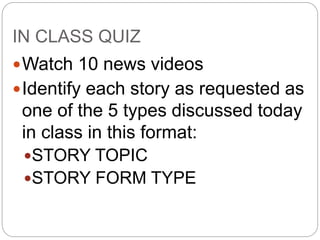 IN CLASS QUIZ
Watch 10 news videos
Identify each story as requested as
one of the 5 types discussed today
in class in this format:
STORY TOPIC
STORY FORM TYPE
 
