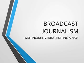 BROADCAST
JOURNALISM
WRITING/DELIVERING/EDITING A “VO”
 