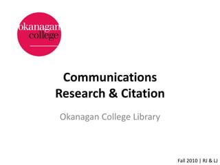 Communications
Research & Citation
Okanagan College Library
Fall 2010 | RJ & LJ
 