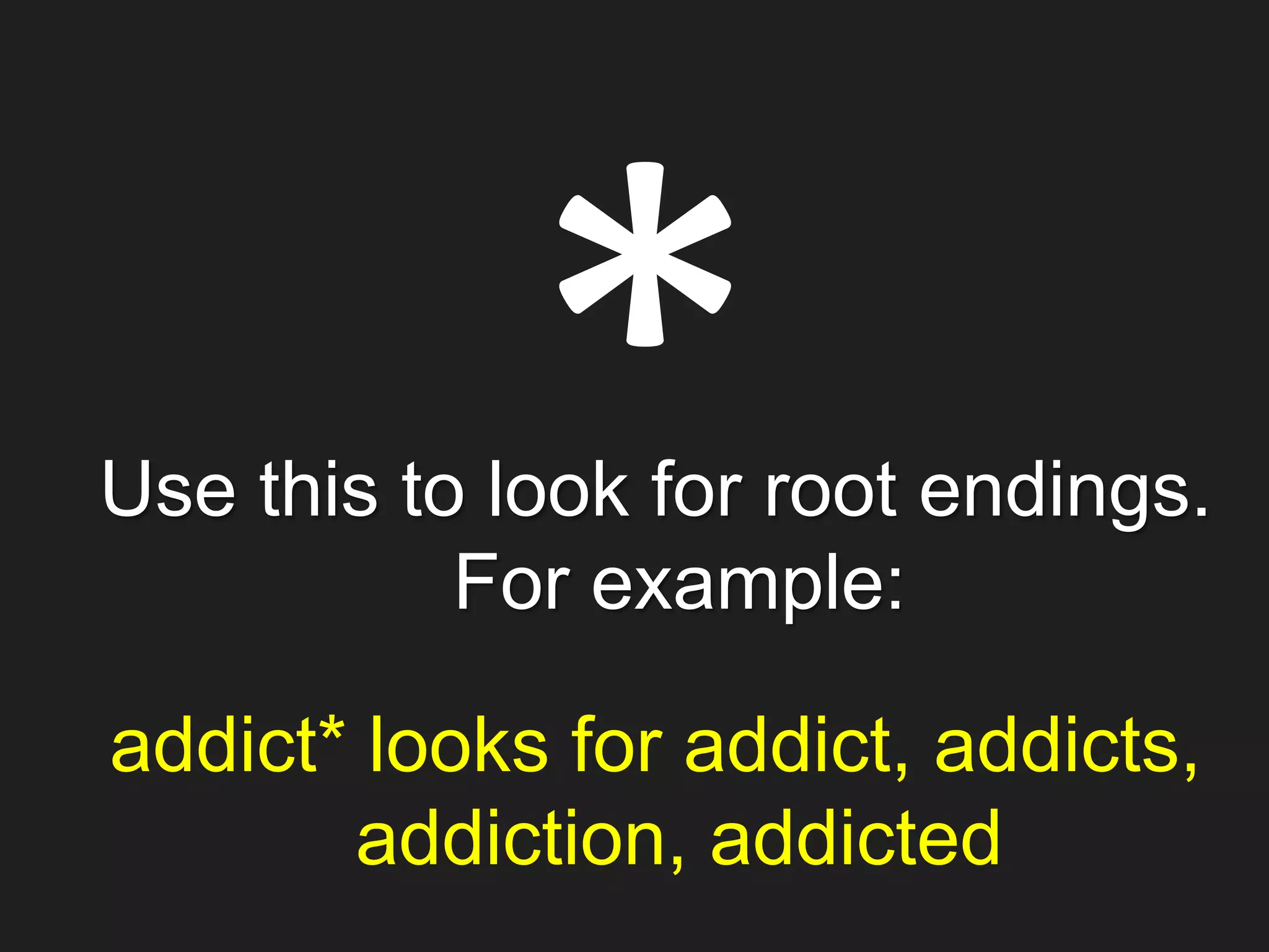 Use this to look for root endings.
For example:
addict* looks for addict, addicts,
addiction, addicted
 
