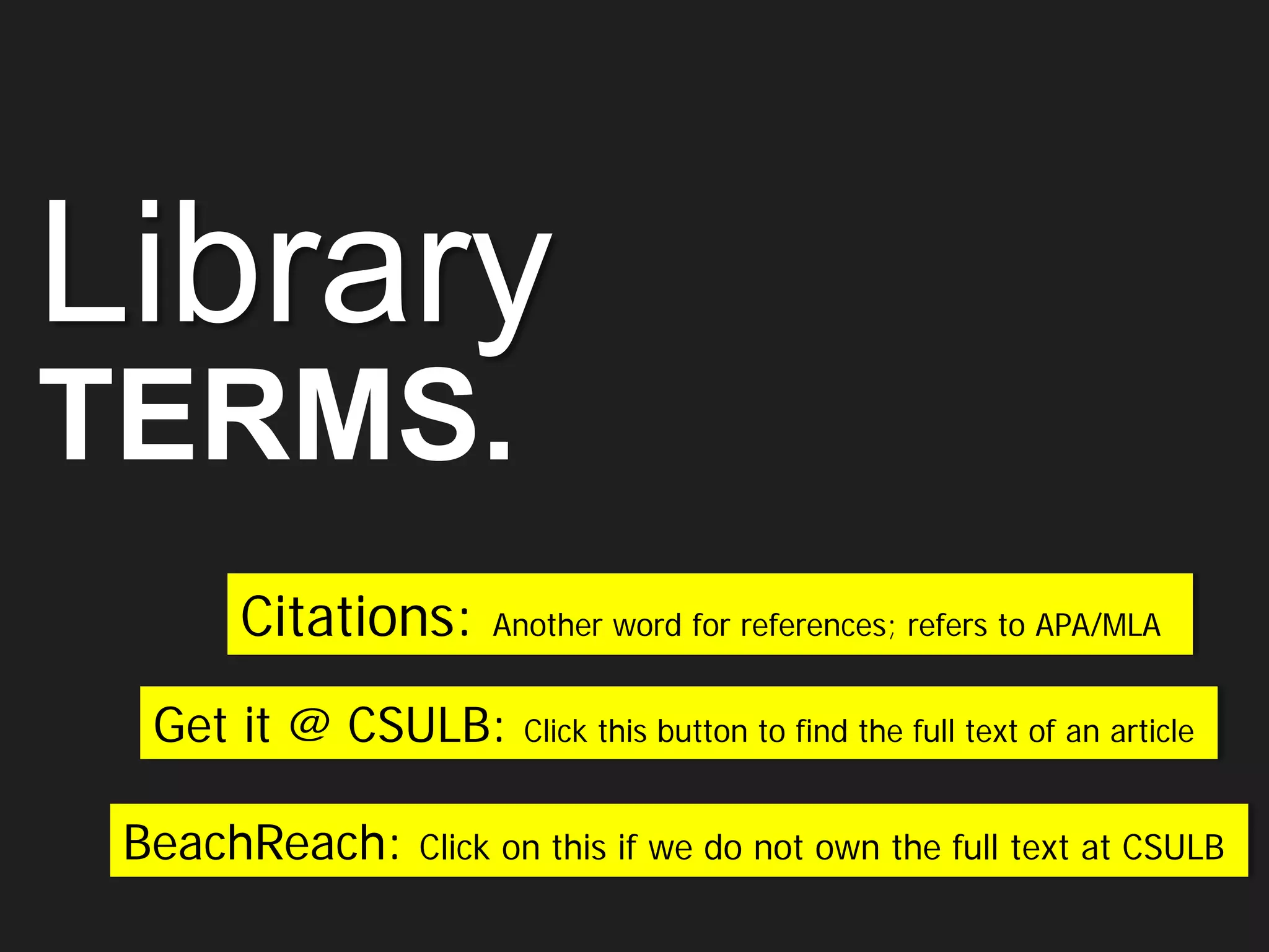 Library
TERMS.
Citations: Another word for references; refers to APA/MLA
BeachReach: Click on this if we do not own the full text at CSULB
Get it @ CSULB: Click this button to find the full text of an article
 