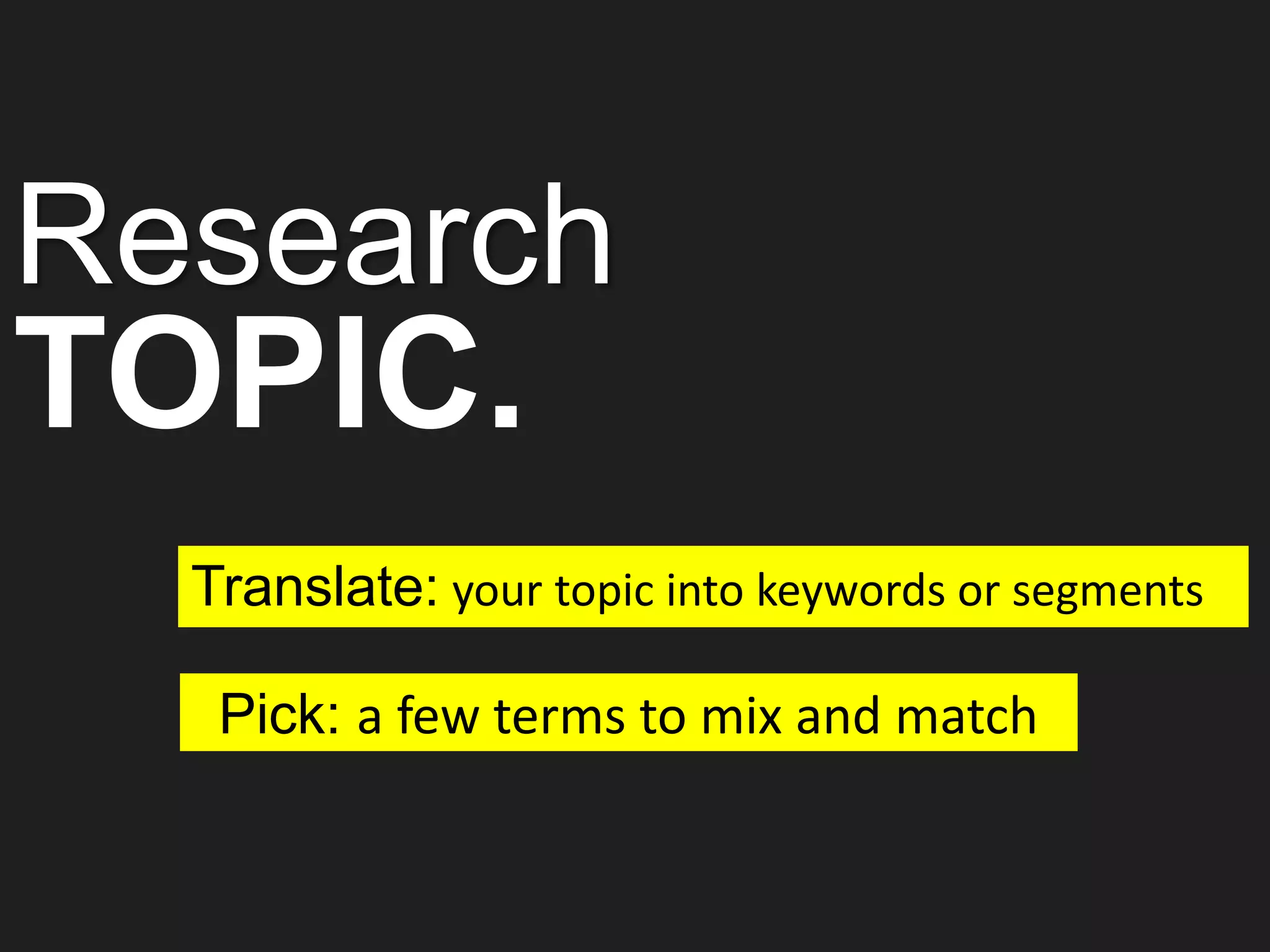 Pick: a few terms to mix and match
Translate: your topic into keywords or segments
Research
TOPIC.
 