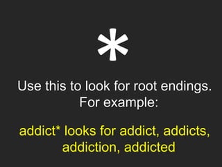 Use this to look for root endings.
For example:
addict* looks for addict, addicts,
addiction, addicted
 