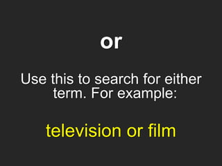 Use this to search for either
term. For example:
television or film
or
 