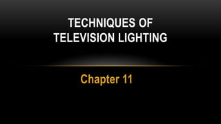 Chapter 11
TECHNIQUES OF
TELEVISION LIGHTING
 