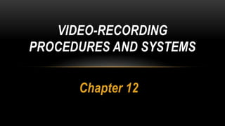 Chapter 12
VIDEO-RECORDING
PROCEDURES AND SYSTEMS
 