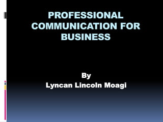 PROFESSIONAL
COMMUNICATION FOR
BUSINESS
By
Lyncan Lincoln Moagi
 