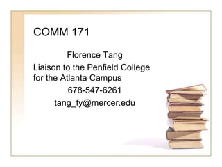 COMM 171 
Florence Tang 
Liaison to the Penfield College 
for the Atlanta Campus 
678-547-6261 
tang_fy@mercer.edu 
 