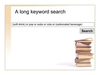 A long keyword search 
(soft drink) or pop or soda or cola or (carbonated beverage) 
Search 
 