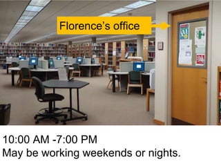Florence’s office 
10:00 AM -7:00 PM 
May be working weekends or nights. 
 