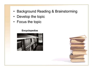 • Background Reading & Brainstorming 
• Develop the topic 
• Focus the topic 
Encyclopedias 
 