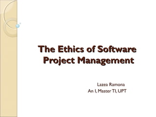 The Ethics of Software
 Project Management

                Lazea Ramona
           An I, Master TI, UPT
 