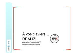 À vos claviers…
REALIZ,
Conseil & Stratégie WEB
frmeuleman@skynet.be
 