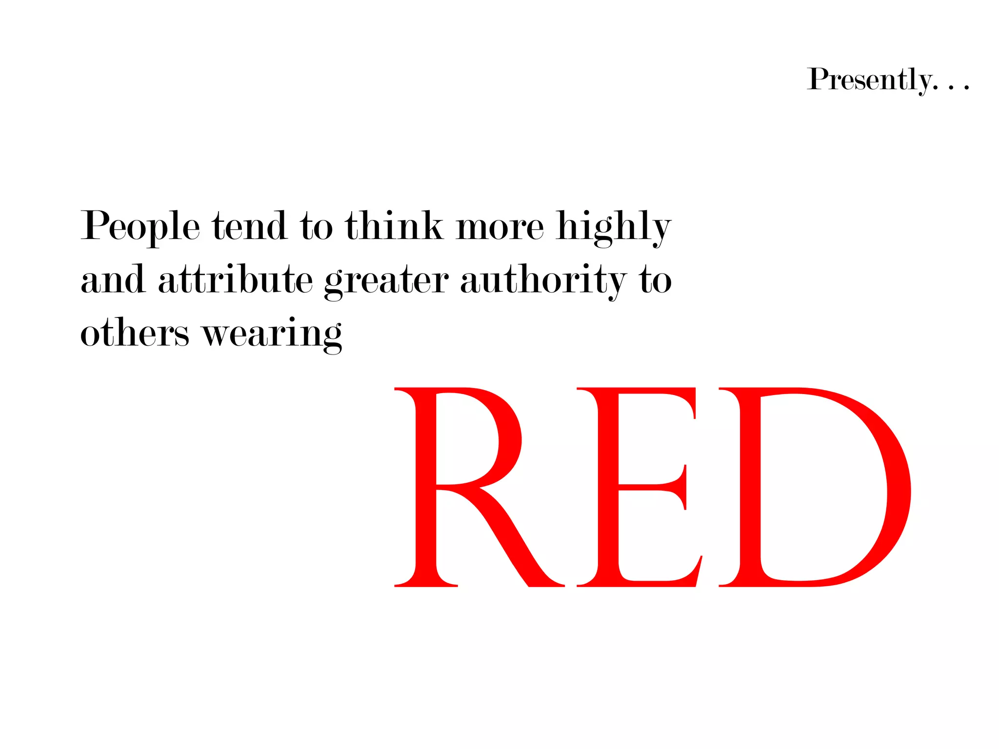 Presently. . .



People tend to think more highly
and attribute greater authority to
others wearing




                 RED
 