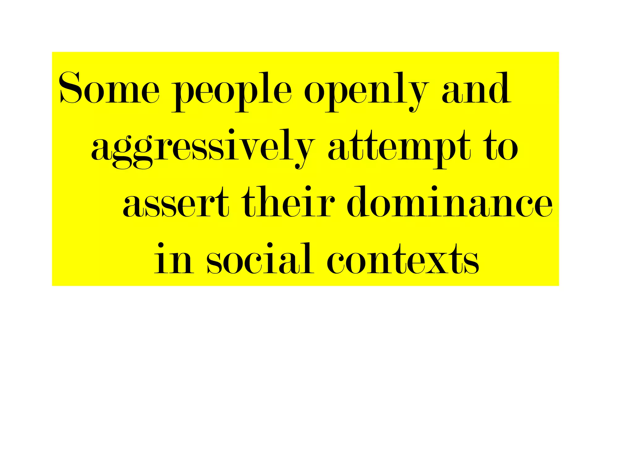 Some people openly and
 aggressively attempt to
  assert their dominance
    in social contexts
 
