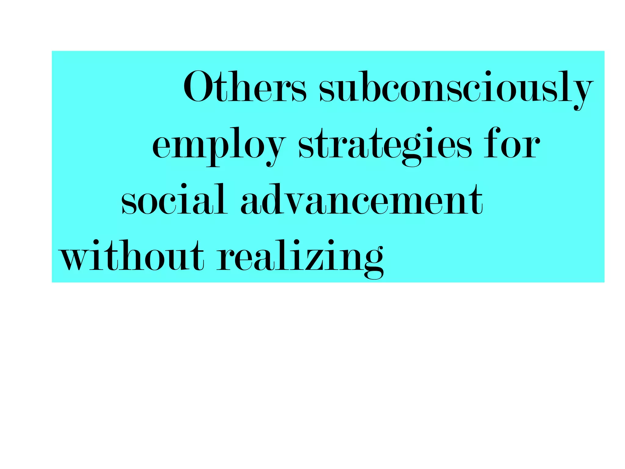 Others subconsciously
     employ strategies for
   social advancement
without realizing
 