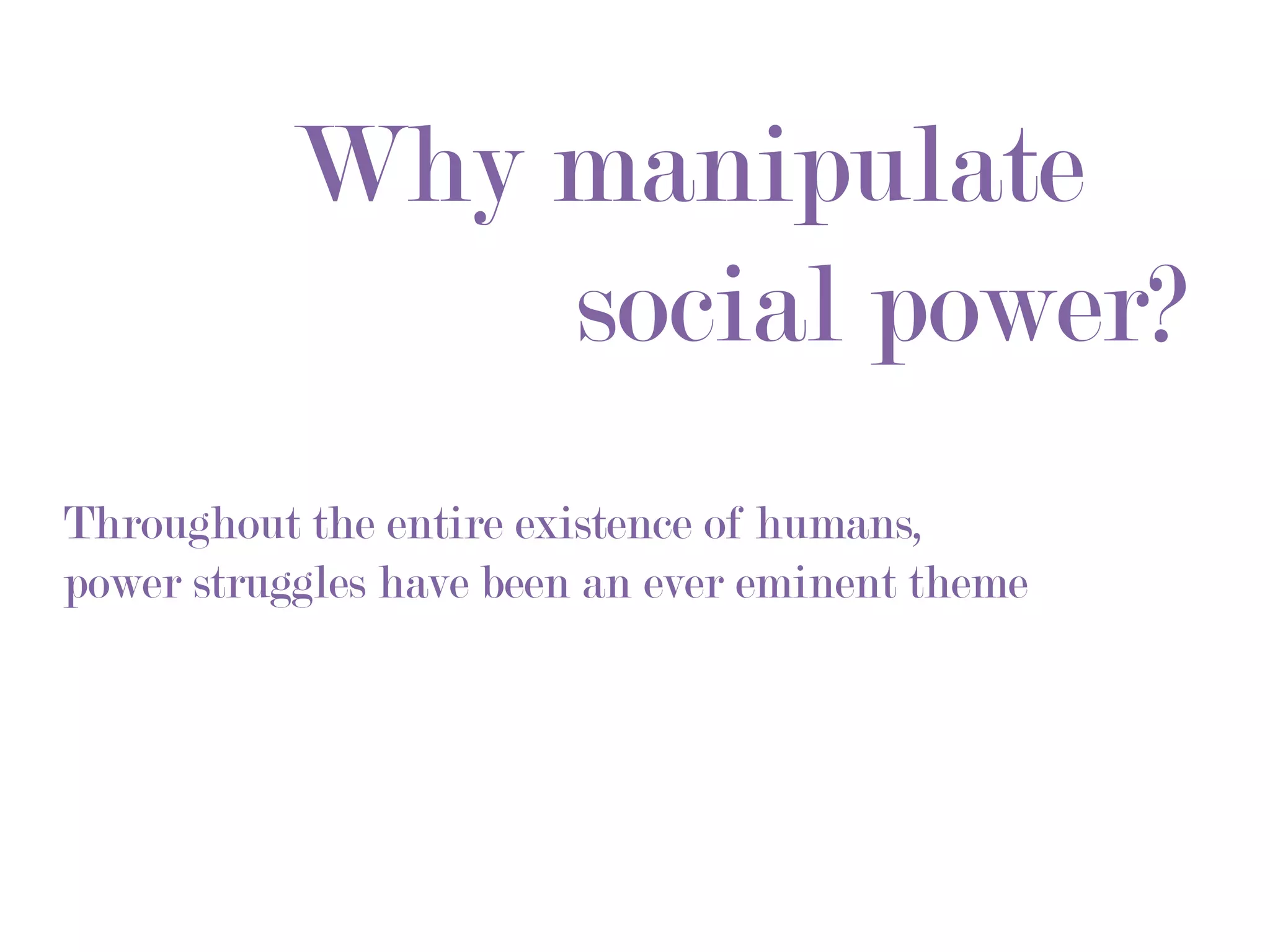 Why manipulate
               social power?
Throughout the entire existence of humans,
power struggles have been an ever eminent theme
 