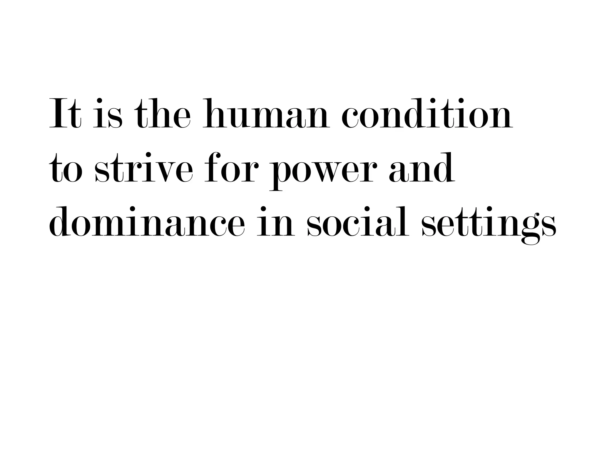 It is the human condition
to strive for power and
dominance in social settings
 
