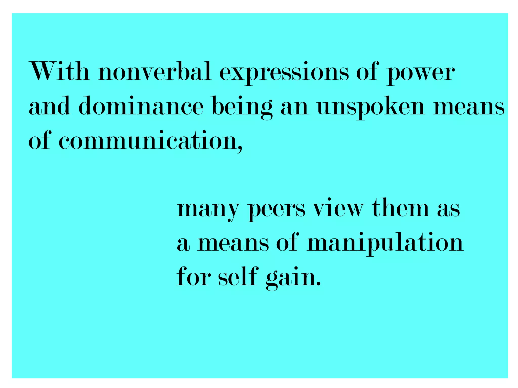 With nonverbal expressions of power
and dominance being an unspoken means
of communication,

           many peers view them as
           a means of manipulation
           for self gain.
 