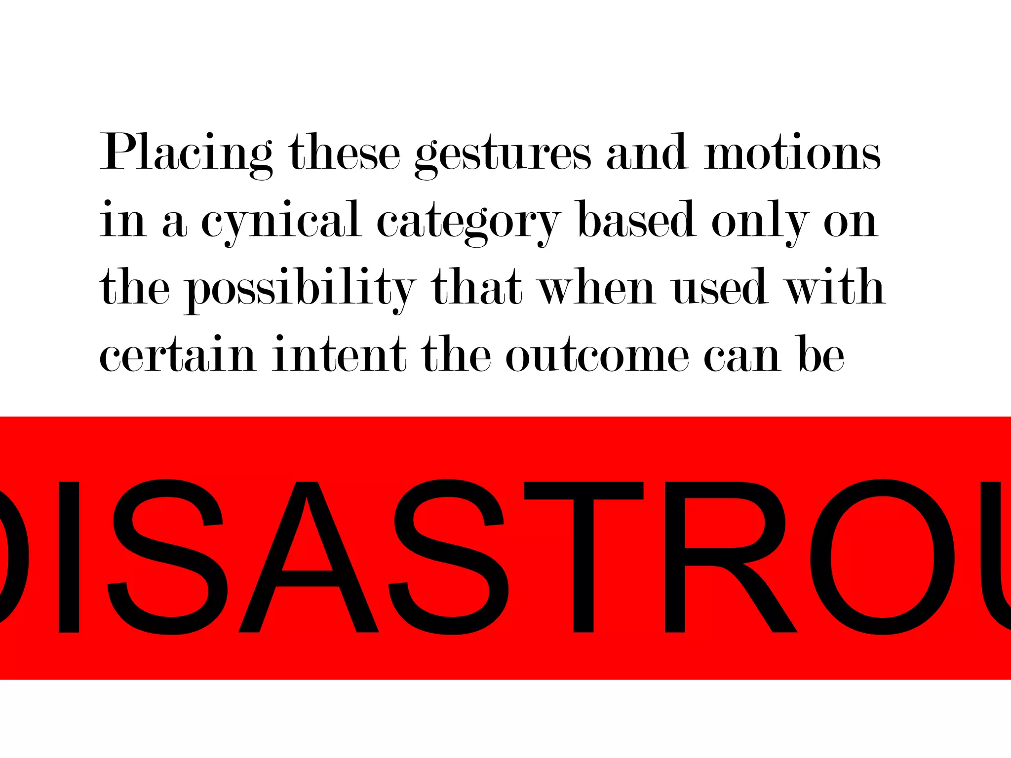 Placing these gestures and motions
 in a cynical category based only on
 the possibility that when used with
 certain intent the outcome can be



DISASTROU
 