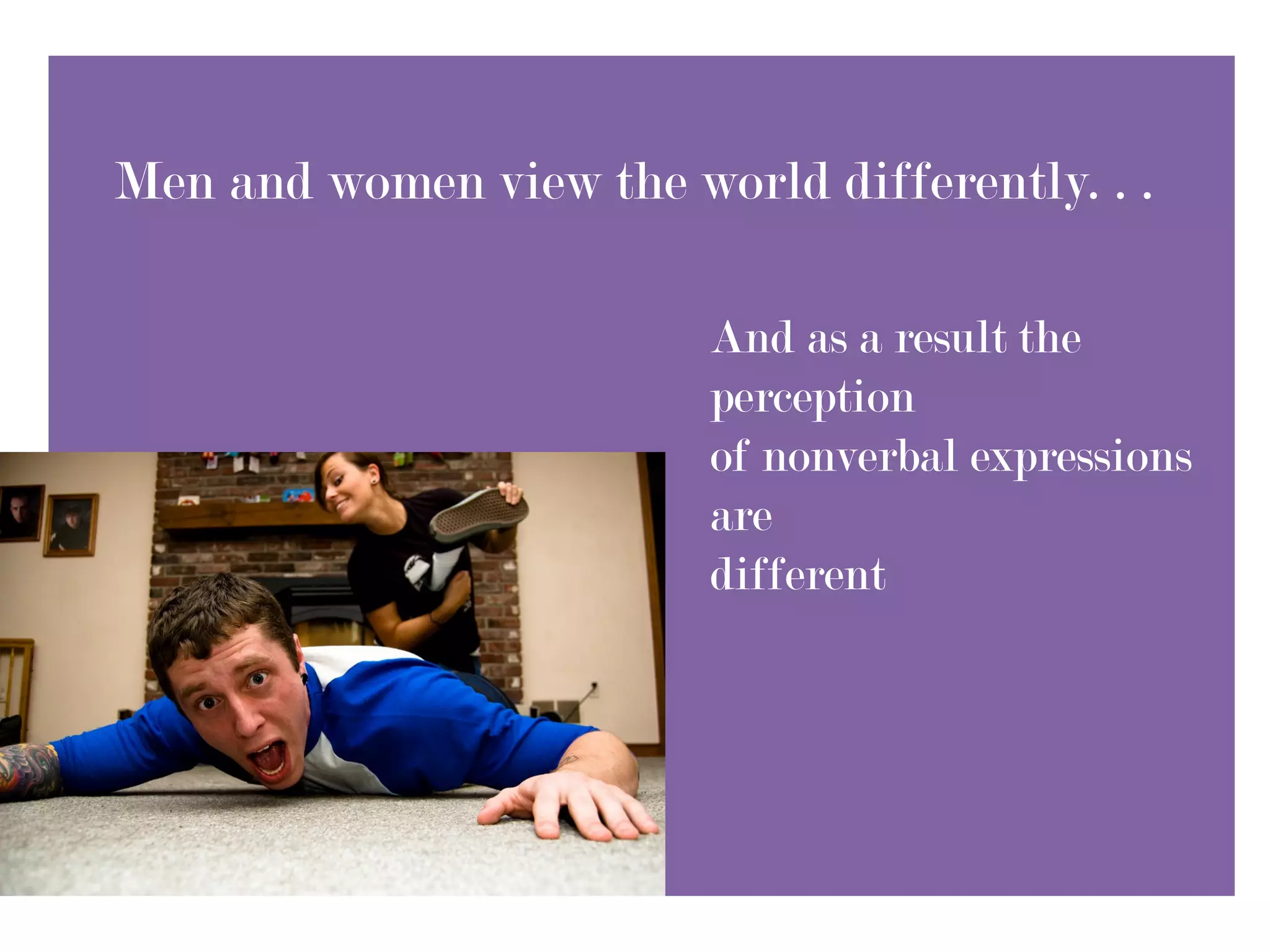 Men and women view the world differently. . .

                         And as a result the
                         perception
                         of nonverbal expressions
                         are
                         different
 