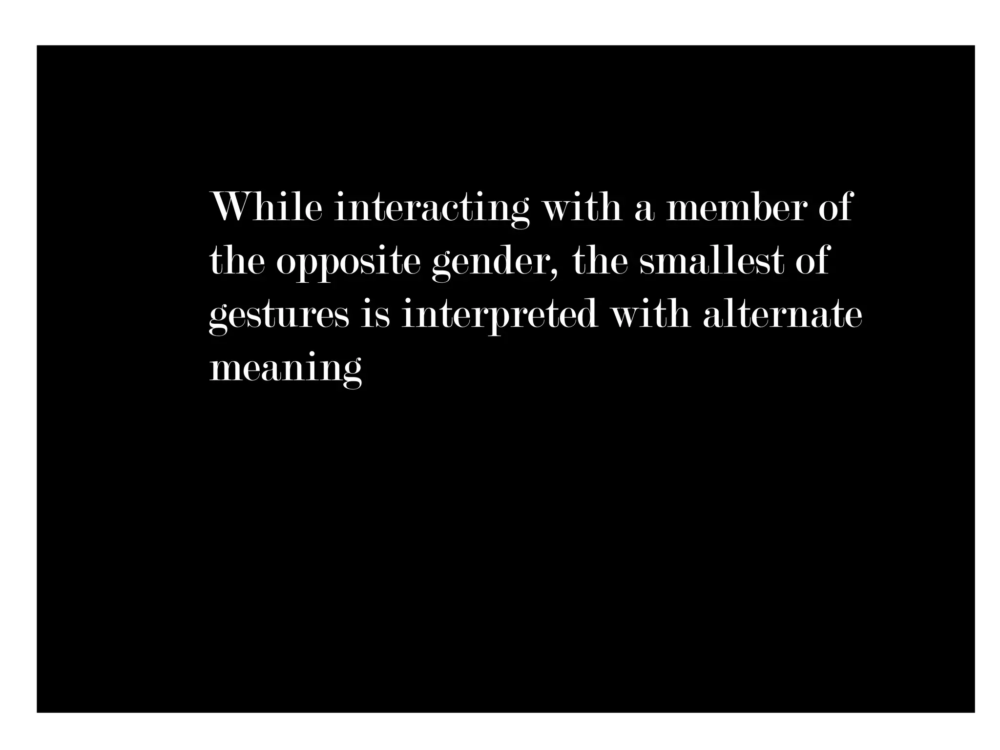 While interacting with a member of
the opposite gender, the smallest of
gestures is interpreted with alternate
meaning
 