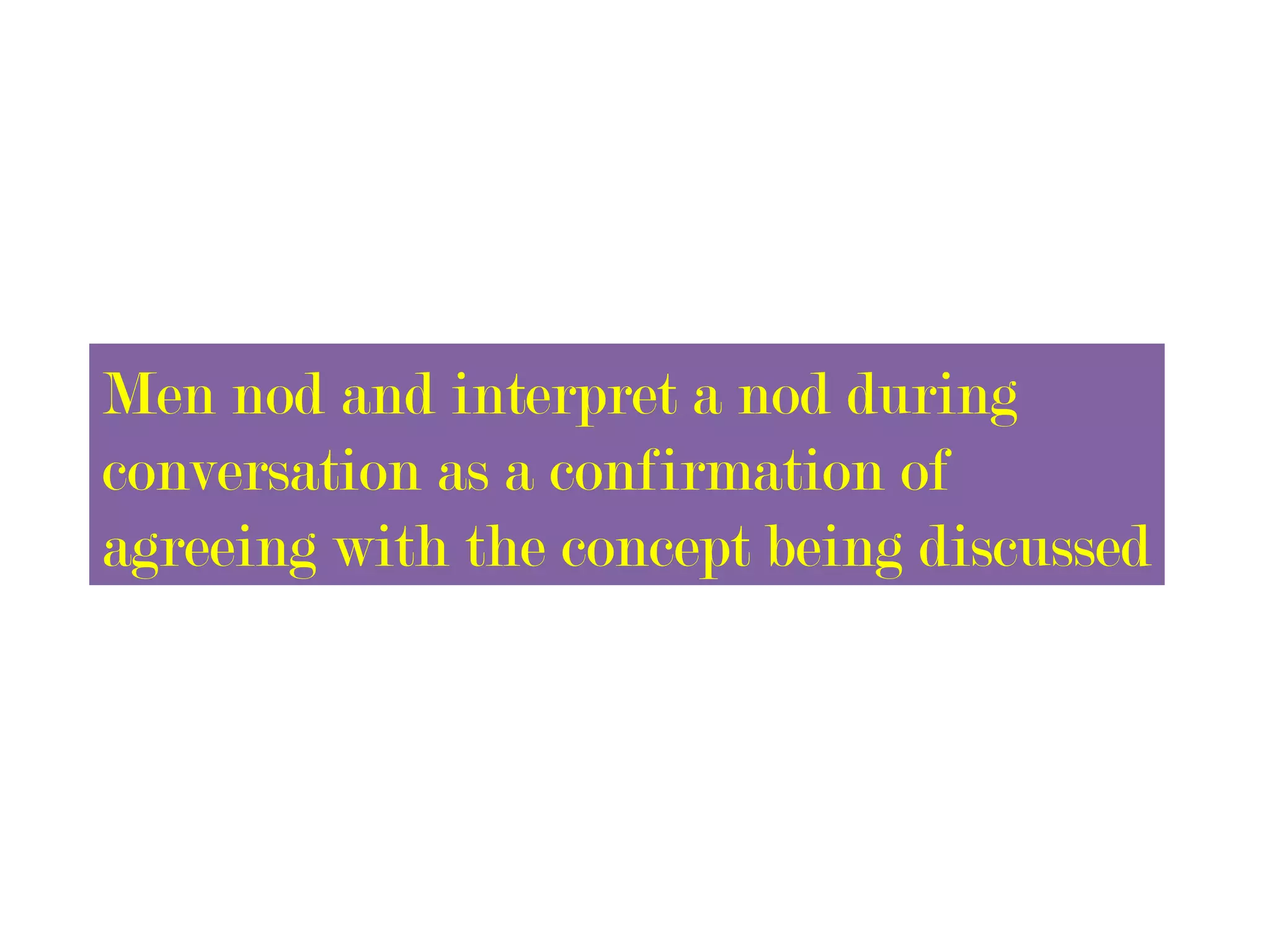 Men nod and interpret a nod during
conversation as a confirmation of
agreeing with the concept being discussed
 