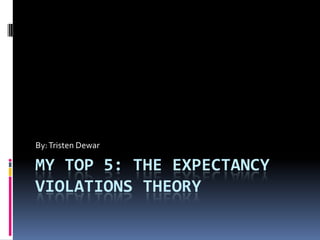 MY TOP 5: THE EXPECTANCY
VIOLATIONS THEORY
By:Tristen Dewar
 