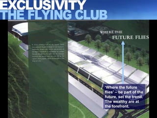 ‘ Where the future flies’ – be part of the future, set the trend. The wealthy are at the forefront. EXCLUSIVITY THE FLYING CLUB 