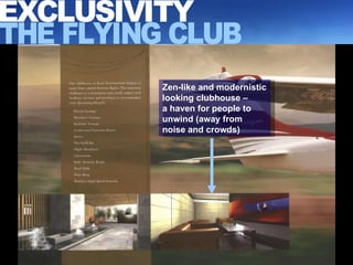 Zen-like and modernistic looking clubhouse –  a haven for people to unwind (away from noise and crowds) EXCLUSIVITY THE FLYING CLUB 
