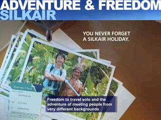 ADVENTURE & FREEDOM SILKAIR Freedom to travel solo and the adventure of meeting people from very different backgrounds 