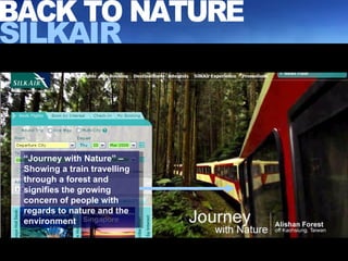 “ Journey with Nature” – Showing a train travelling through a forest and signifies the growing concern of people with regards to nature and the environment BACK TO NATURE SILKAIR 