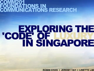 EXPLORING THE 'CODE' OF IN SINGAPORE COMM201 FOUNDATIONS IN COMMUNICATIONS RESEARCH LUXURY ROBIN CHAN  |  JEREMY TAY  |  LINETTE LIM 