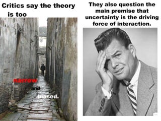 Critics say the theory is too narrow and biased. They also question the main premise that uncertainty is the driving force of interaction. 