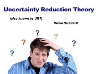 Uncertainty Reduction Theory (also known as URT) Marisa Markwardt 