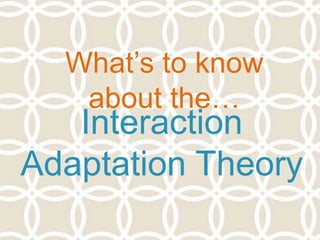 What’s to know
about the…
Interaction
Adaptation Theory
 