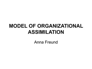 MODEL OF ORGANIZATIONAL
ASSIMILATION
Anna Freund
 