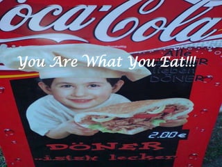 You Are What You Eat!!!
 
