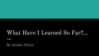 What Have I Learned So Far?...
By Jazmine Hawes
 