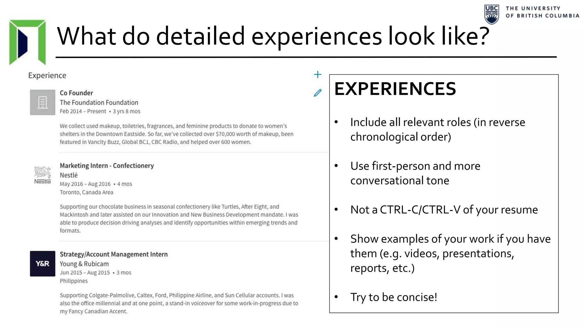 What do detailed experiences look like?
EXPERIENCES
• Include all relevant roles (in reverse
chronological order)
• Use first-person and more
conversational tone
• Not a CTRL-C/CTRL-V of your resume
• Show examples of your work if you have
them (e.g. videos, presentations,
reports, etc.)
• Try to be concise!
 